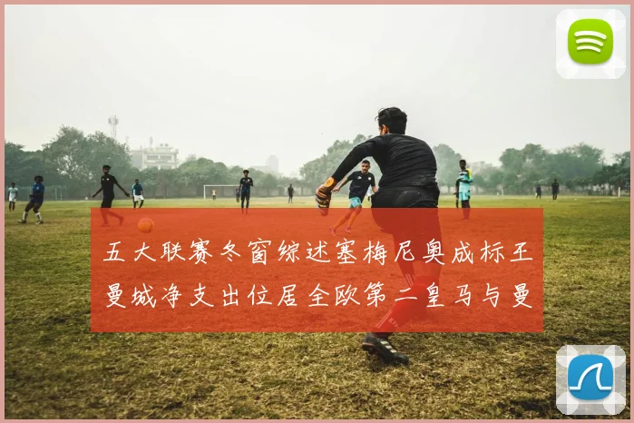 五大联赛冬窗综述塞梅尼奥成标王曼城净支出位居全欧第二皇马与曼联均未投入