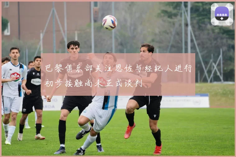 巴黎俱乐部关注恩佐与经纪人进行初步接触尚未正式谈判