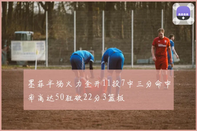 墨菲半场火力全开11投7中三分命中率高达50狂砍22分3篮板