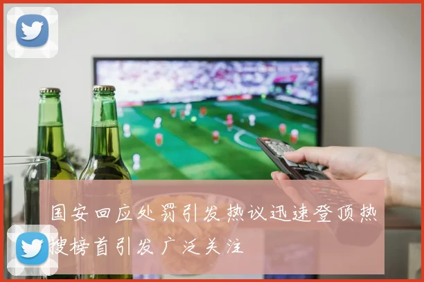 国安回应处罚引发热议迅速登顶热搜榜首引发广泛关注