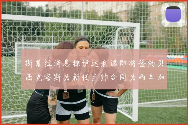 斯基拉消息称伊达利诺即将签约贝西克塔斯为新任主帅合同为两年加一年选项