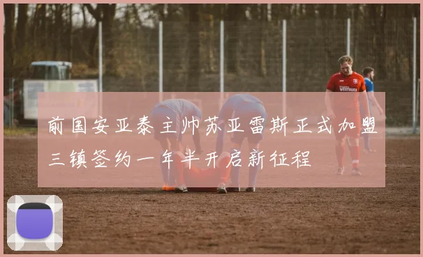 前国安亚泰主帅苏亚雷斯正式加盟三镇签约一年半开启新征程
