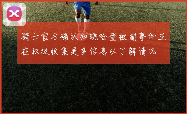 骑士官方确认知晓哈登被捕事件正在积极收集更多信息以了解情况