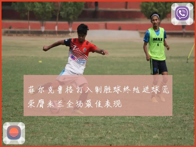 菲尔克鲁格打入制胜球终结进球荒荣膺米兰全场最佳表现