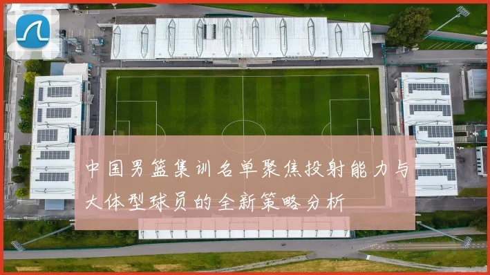 中国男篮集训名单聚焦投射能力与大体型球员的全新策略分析