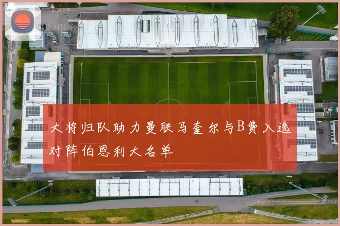 大将归队助力曼联马奎尔与B费入选对阵伯恩利大名单
