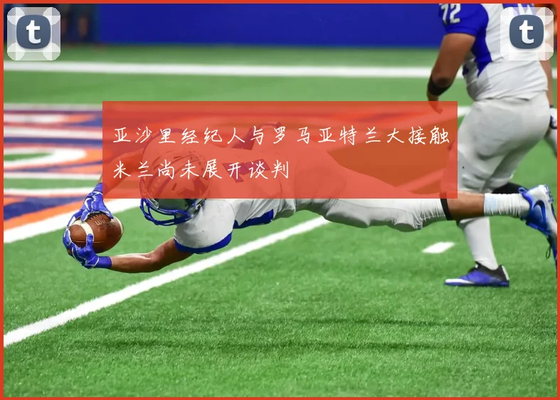 亚沙里经纪人与罗马亚特兰大接触米兰尚未展开谈判