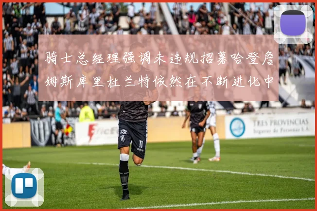 骑士总经理强调未违规招募哈登詹姆斯库里杜兰特依然在不断进化中