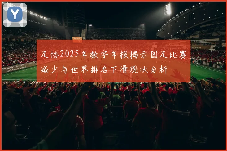 足协2025年数字年报揭示国足比赛减少与世界排名下滑现状分析