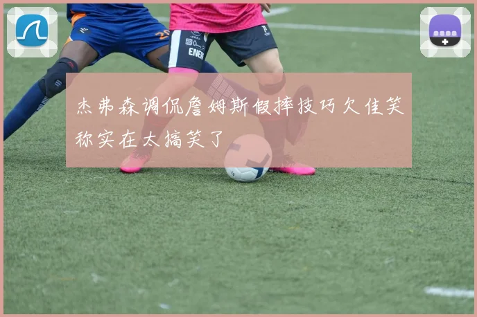 杰弗森调侃詹姆斯假摔技巧欠佳笑称实在太搞笑了