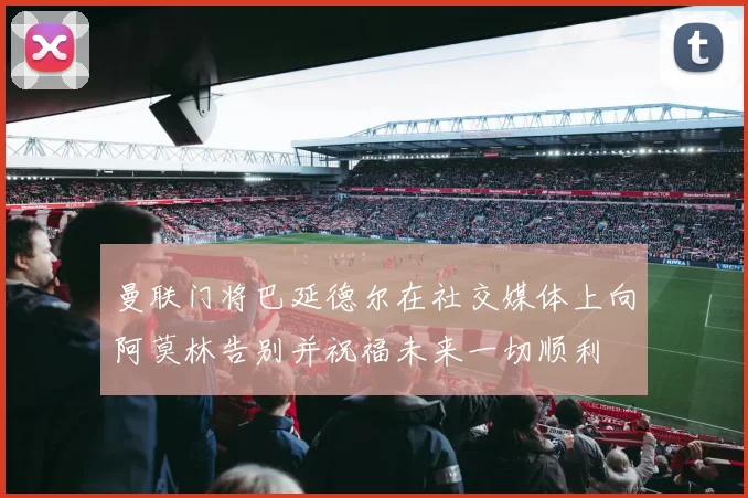 曼联门将巴延德尔在社交媒体上向阿莫林告别并祝福未来一切顺利