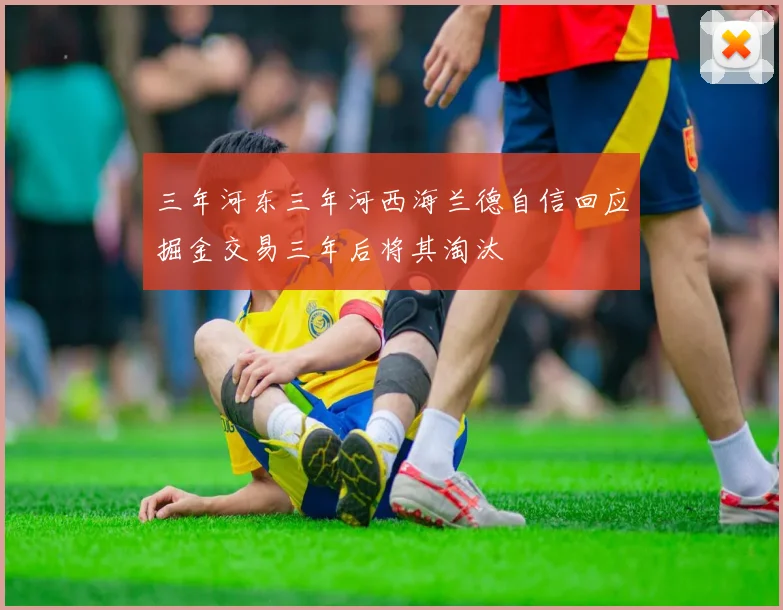 三年河东三年河西海兰德自信回应掘金交易三年后将其淘汰