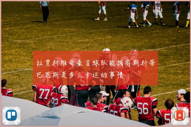 拉贾科维奇豪言球队能拥有斯科蒂巴恩斯是多么幸运的事情