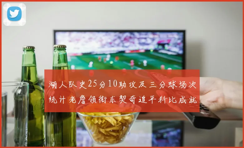 湖人队史25分10助攻及三分球场次统计老詹领衔东契奇追平科比成就