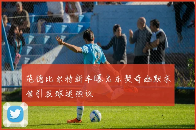 范德比尔特新车曝光东契奇幽默求借引发球迷热议