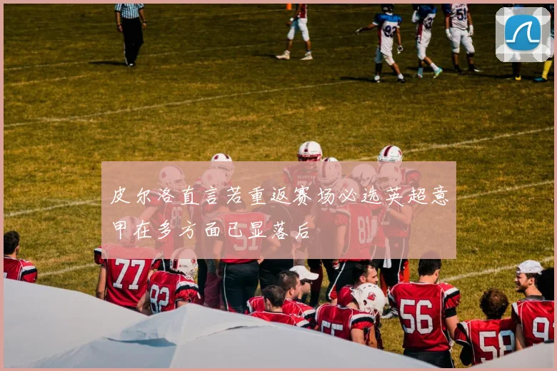 皮尔洛直言若重返赛场必选英超意甲在多方面已显落后