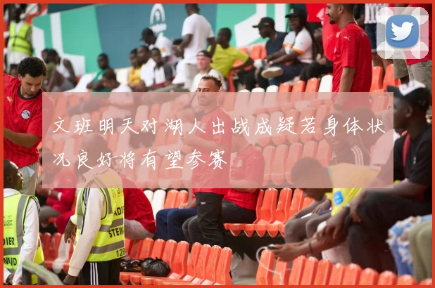 文班明天对湖人出战成疑若身体状况良好将有望参赛