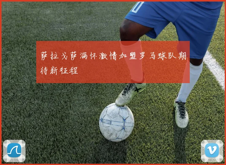 萨拉戈萨满怀激情加盟罗马球队期待新征程