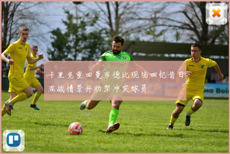 卡里克重回曼市德比现场回忆昔日混战情景并劝架冲突球员