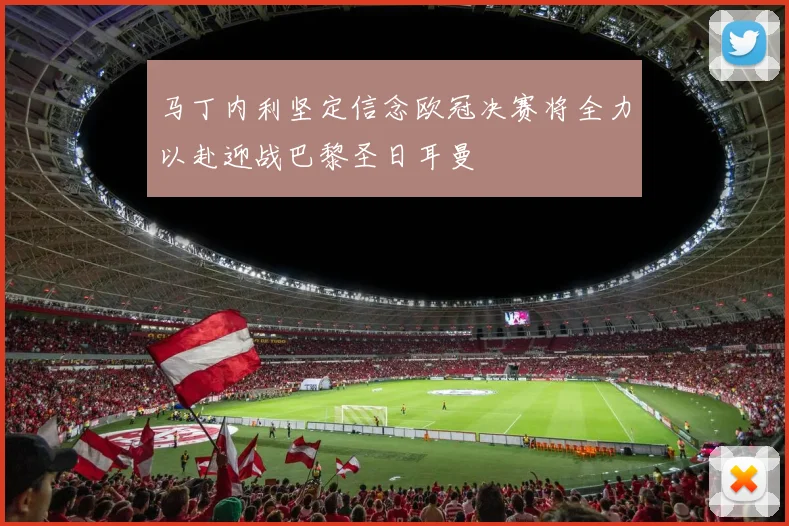 马丁内利坚定信念欧冠决赛将全力以赴迎战巴黎圣日耳曼