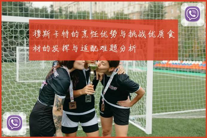 穆斯卡特的烹饪优势与挑战优质食材的发挥与适配难题分析