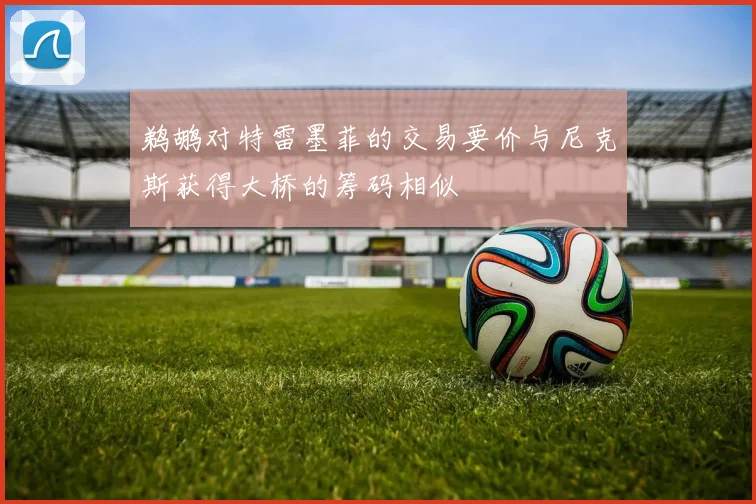鹈鹕对特雷墨菲的交易要价与尼克斯获得大桥的筹码相似