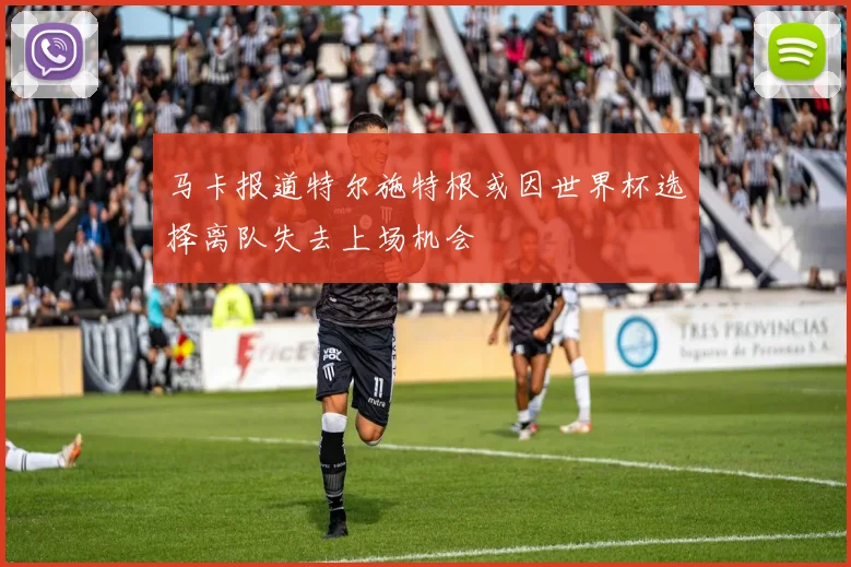 马卡报道特尔施特根或因世界杯选择离队失去上场机会