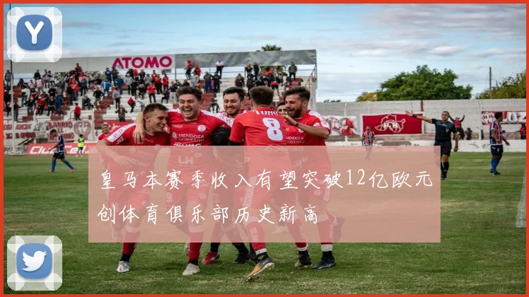 皇马本赛季收入有望突破12亿欧元创体育俱乐部历史新高