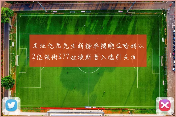 足坛亿元先生新榜单揭晓亚哈姆以2亿领衔K77杜埃新晋入选引关注